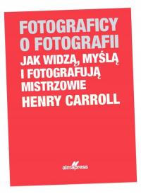 FOTOGRAFICY O FOTOGRAFII. JAK WIDZĄ, MYŚLĄ I FOTOGRAFUJĄ MISTRZOWIE (DODRUK