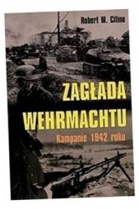 ZAGŁADA WEHRMACHTU. KAMPANIE 1942 ROKU ROBERT M. CITINO