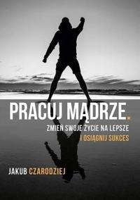 Pracuj mądrze Zmień swoje życie Jakub Czarodziej