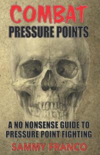 Combat Pressure Points: A No Nonsense Guide To Pressure Point Fighting for