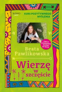 Kurs pozytywnego myślenia. Wierzę w szczęście Beata Pawlikowska