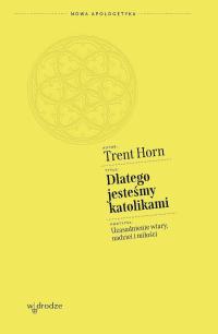 Dlatego jesteśmy katolikami. Uzasadnienie wiary, nadziei i miłości Trent W