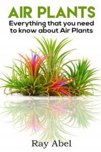 Air Plants: All you need to know about Air Plants in a single book! Ray