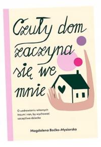CZUŁY DOM ZACZYNA SIĘ WE MNIE. O UZDRAWIANIU WŁASNYCH TRAUM I RAN, BY WYCHO