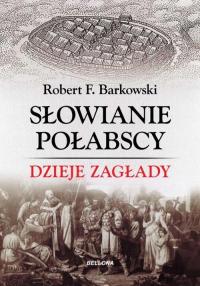 SŁOWIANIE POŁABSCY. DZIEJE ZAGŁADY Robert F. Barkowski