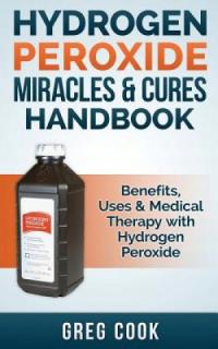 Hydrogen Peroxide Miracles & Cures Handbook: Benefits, Uses &