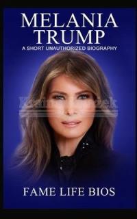 Melania Trump: A Short Unauthorized Biography Fame Life Bios