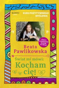 Kurs pozytywnego myślenia. Świat mi mówi: Kocham cię! Beata Pawlikowska