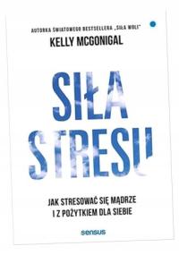 SIŁA STRESU. JAK STRESOWAĆ SIĘ MĄDRZE... KELLY MCGONIGAL