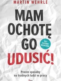 Mam ochotę go udusić! Proste sposoby na trudnych ludzi w pracy