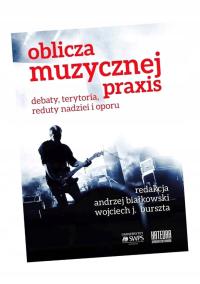 OBLICZA MUZYCZNEJ PRAXIS: DEBATY, TERYTORIA... RED. ANDRZEJ BIAŁKOWSKI, WOJ