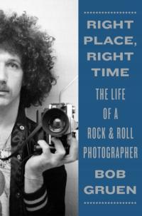 Right Place, Right Time : The Life of a Rock & Roll Photographer Bob Grue