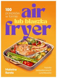 Air fryer lub blaszka 100 przepisów Malwina Bareła