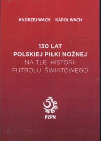 130 lat polskiej piłki nożnej na tle historii futbolu światowego; A. Wach