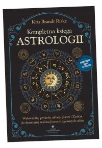 KOMPLETNA KSIĘGA ASTROLOGII. WYKORZYSTAJ GWIAZDY, UKŁADY PLANET I ZODIAK DO