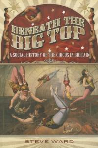 Beneath the Big Top: A Social History of the Circus in Britain STEVE WARD