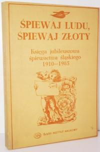 ŚPIEWAJ LUDU ŚPIEWAJ ZŁOTY Księga jubileuszowa śpiewactwa śląskiego 1910-85