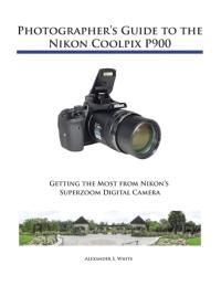 Photographers Guide to the Nikon Coolpix P900 ALEXANDER S WHITE