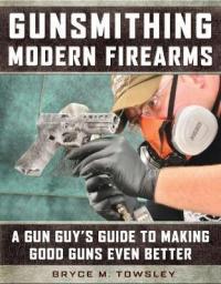 Gunsmithing Modern Firearms : A Gun Guy's Guide to Making Good Guns Even